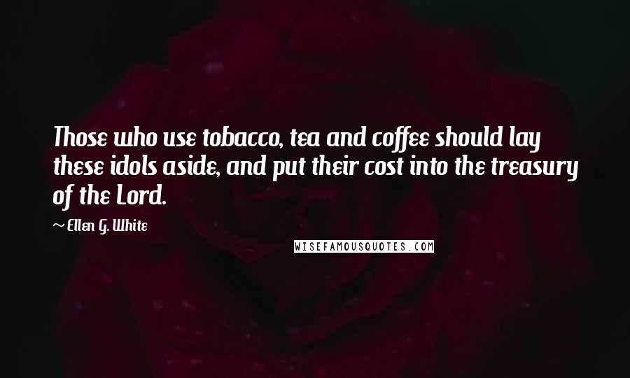 Ellen G. White Quotes: Those who use tobacco, tea and coffee should lay these idols aside, and put their cost into the treasury of the Lord.