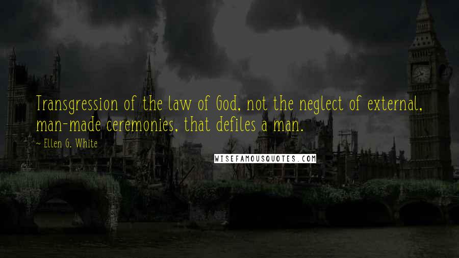 Ellen G. White Quotes: Transgression of the law of God, not the neglect of external, man-made ceremonies, that defiles a man.