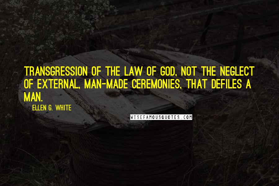 Ellen G. White Quotes: Transgression of the law of God, not the neglect of external, man-made ceremonies, that defiles a man.