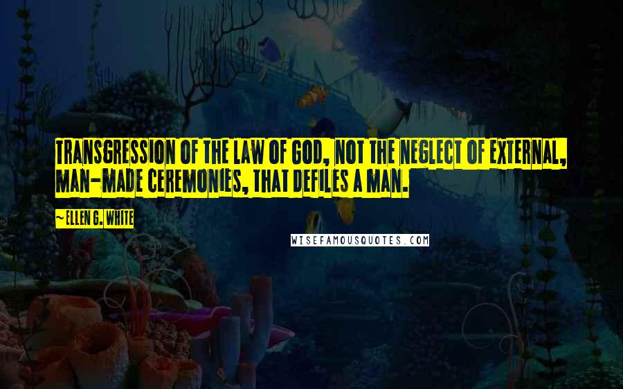 Ellen G. White Quotes: Transgression of the law of God, not the neglect of external, man-made ceremonies, that defiles a man.