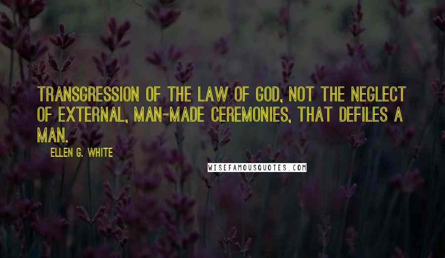 Ellen G. White Quotes: Transgression of the law of God, not the neglect of external, man-made ceremonies, that defiles a man.