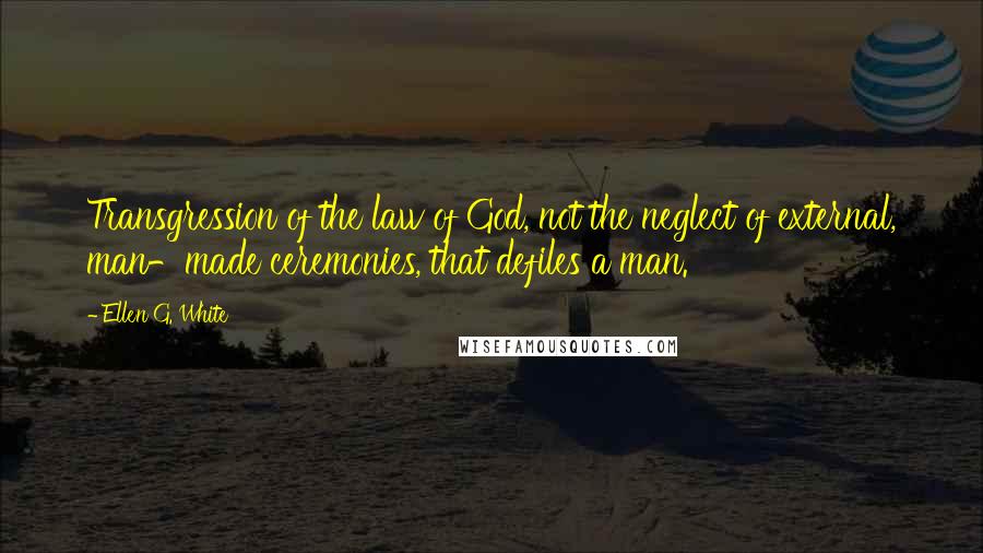 Ellen G. White Quotes: Transgression of the law of God, not the neglect of external, man-made ceremonies, that defiles a man.