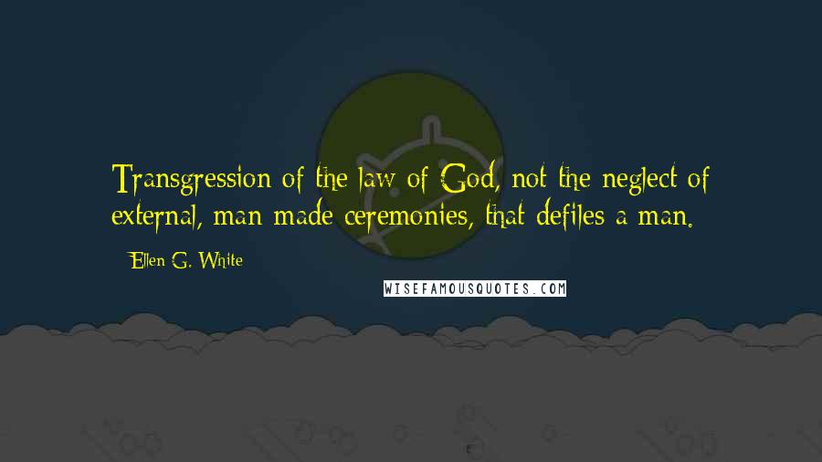 Ellen G. White Quotes: Transgression of the law of God, not the neglect of external, man-made ceremonies, that defiles a man.