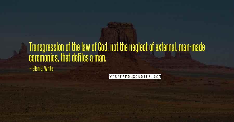 Ellen G. White Quotes: Transgression of the law of God, not the neglect of external, man-made ceremonies, that defiles a man.