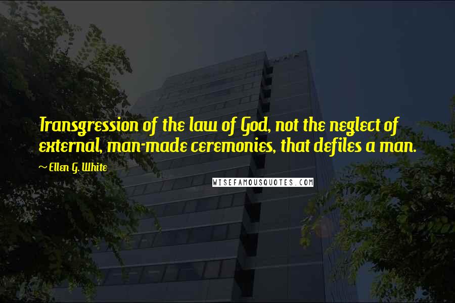 Ellen G. White Quotes: Transgression of the law of God, not the neglect of external, man-made ceremonies, that defiles a man.