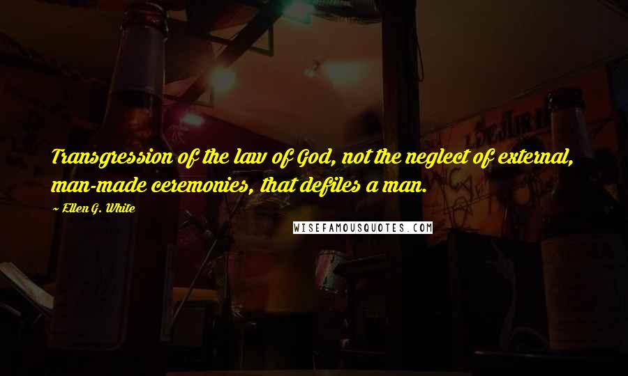 Ellen G. White Quotes: Transgression of the law of God, not the neglect of external, man-made ceremonies, that defiles a man.