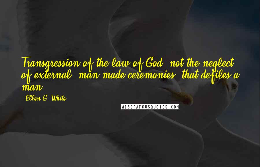 Ellen G. White Quotes: Transgression of the law of God, not the neglect of external, man-made ceremonies, that defiles a man.