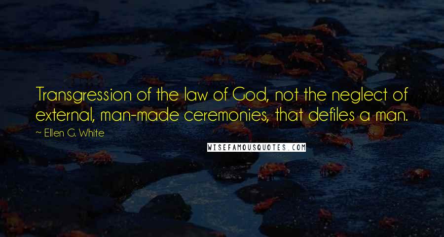 Ellen G. White Quotes: Transgression of the law of God, not the neglect of external, man-made ceremonies, that defiles a man.