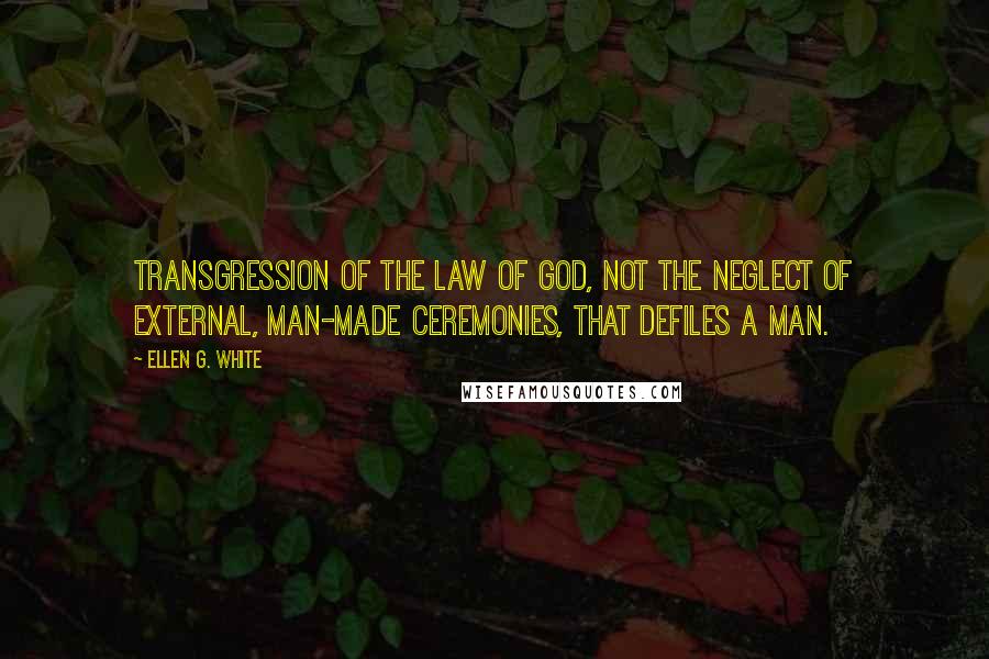 Ellen G. White Quotes: Transgression of the law of God, not the neglect of external, man-made ceremonies, that defiles a man.