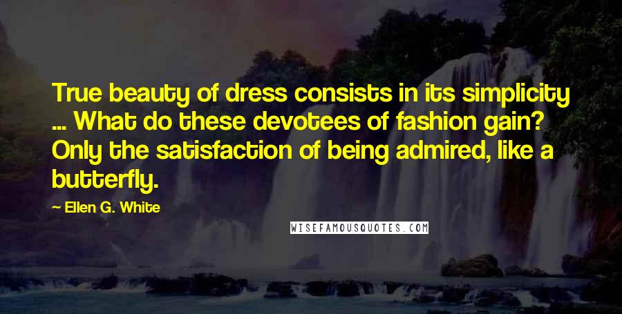 Ellen G. White Quotes: True beauty of dress consists in its simplicity ... What do these devotees of fashion gain? Only the satisfaction of being admired, like a butterfly.