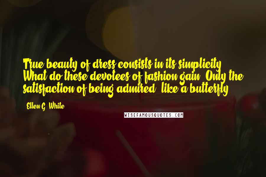 Ellen G. White Quotes: True beauty of dress consists in its simplicity ... What do these devotees of fashion gain? Only the satisfaction of being admired, like a butterfly.