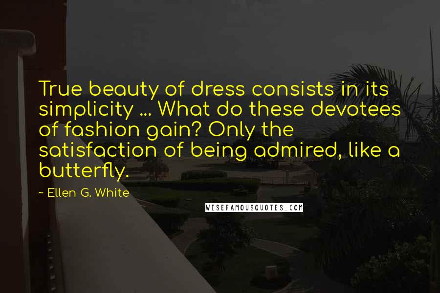 Ellen G. White Quotes: True beauty of dress consists in its simplicity ... What do these devotees of fashion gain? Only the satisfaction of being admired, like a butterfly.