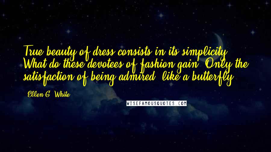 Ellen G. White Quotes: True beauty of dress consists in its simplicity ... What do these devotees of fashion gain? Only the satisfaction of being admired, like a butterfly.