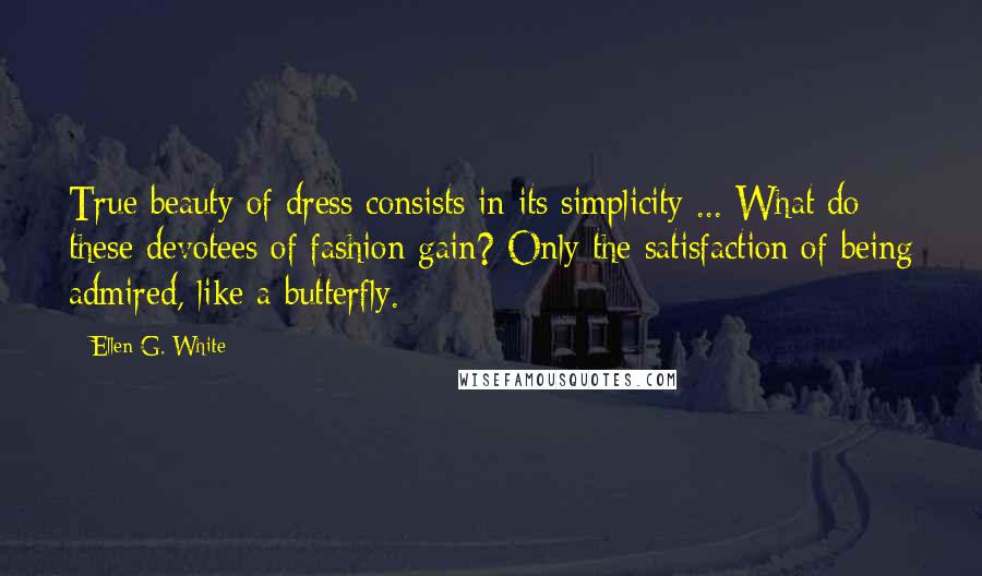Ellen G. White Quotes: True beauty of dress consists in its simplicity ... What do these devotees of fashion gain? Only the satisfaction of being admired, like a butterfly.