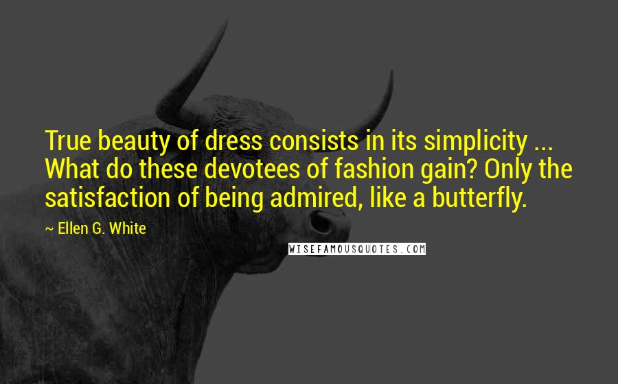 Ellen G. White Quotes: True beauty of dress consists in its simplicity ... What do these devotees of fashion gain? Only the satisfaction of being admired, like a butterfly.