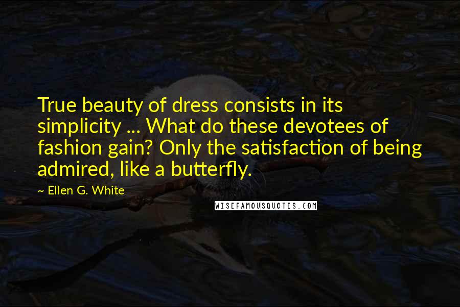 Ellen G. White Quotes: True beauty of dress consists in its simplicity ... What do these devotees of fashion gain? Only the satisfaction of being admired, like a butterfly.