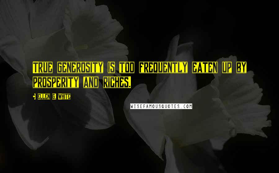 Ellen G. White Quotes: True generosity is too frequently eaten up by prosperity and riches.