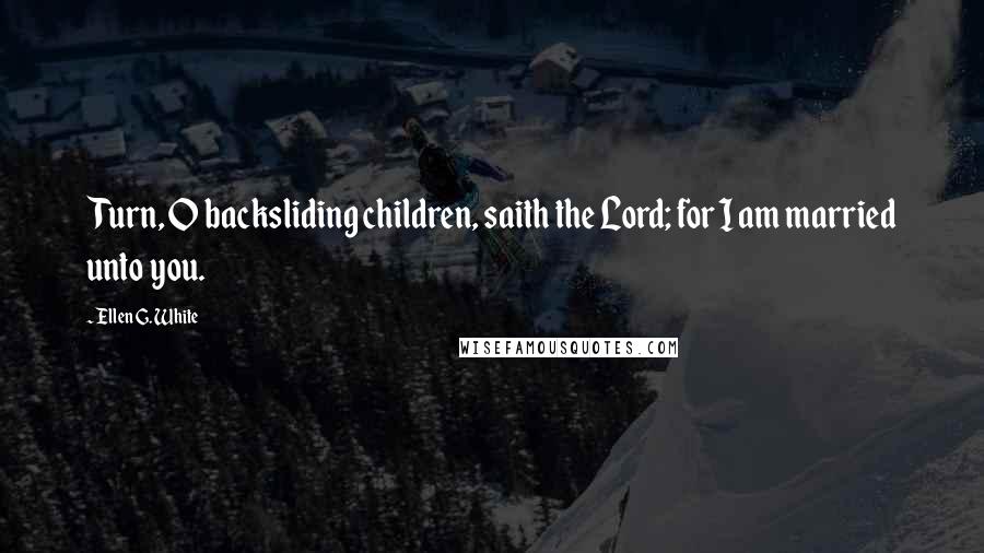 Ellen G. White Quotes: Turn, O backsliding children, saith the Lord; for I am married unto you.