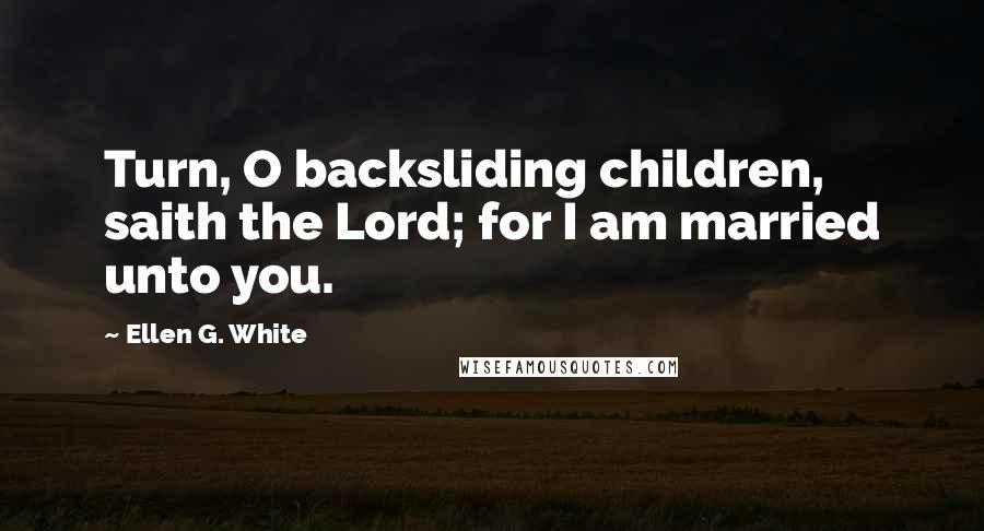 Ellen G. White Quotes: Turn, O backsliding children, saith the Lord; for I am married unto you.