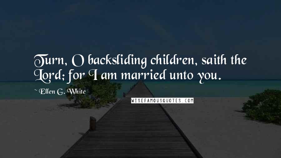 Ellen G. White Quotes: Turn, O backsliding children, saith the Lord; for I am married unto you.