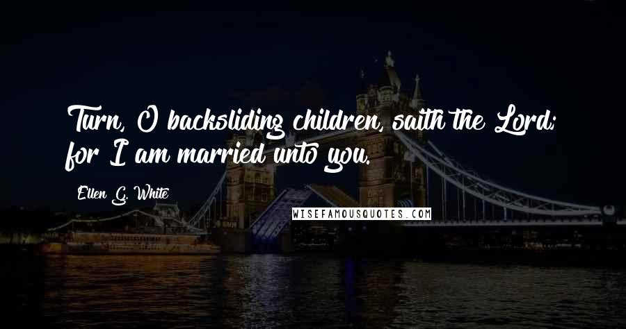 Ellen G. White Quotes: Turn, O backsliding children, saith the Lord; for I am married unto you.