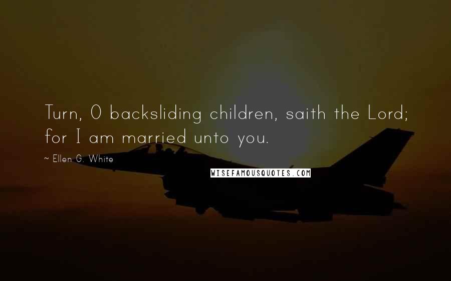 Ellen G. White Quotes: Turn, O backsliding children, saith the Lord; for I am married unto you.