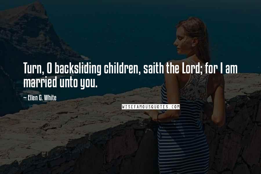 Ellen G. White Quotes: Turn, O backsliding children, saith the Lord; for I am married unto you.