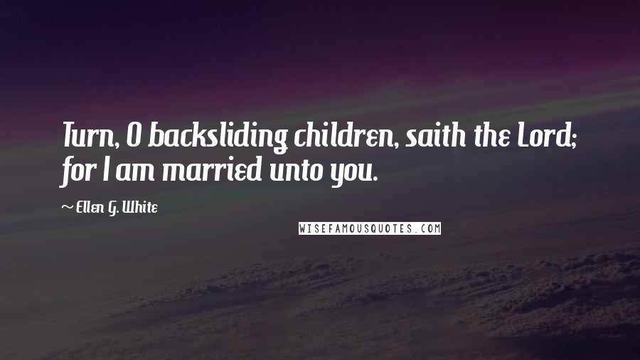 Ellen G. White Quotes: Turn, O backsliding children, saith the Lord; for I am married unto you.