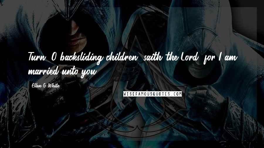 Ellen G. White Quotes: Turn, O backsliding children, saith the Lord; for I am married unto you.