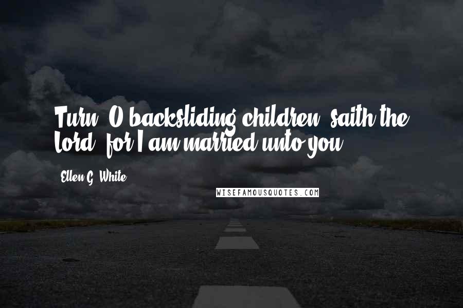 Ellen G. White Quotes: Turn, O backsliding children, saith the Lord; for I am married unto you.
