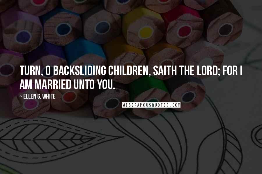 Ellen G. White Quotes: Turn, O backsliding children, saith the Lord; for I am married unto you.