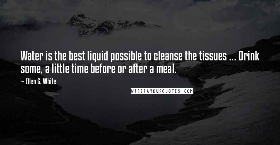 Ellen G. White Quotes: Water is the best liquid possible to cleanse the tissues ... Drink some, a little time before or after a meal.