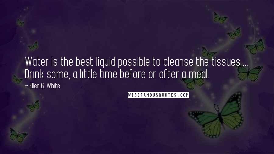 Ellen G. White Quotes: Water is the best liquid possible to cleanse the tissues ... Drink some, a little time before or after a meal.