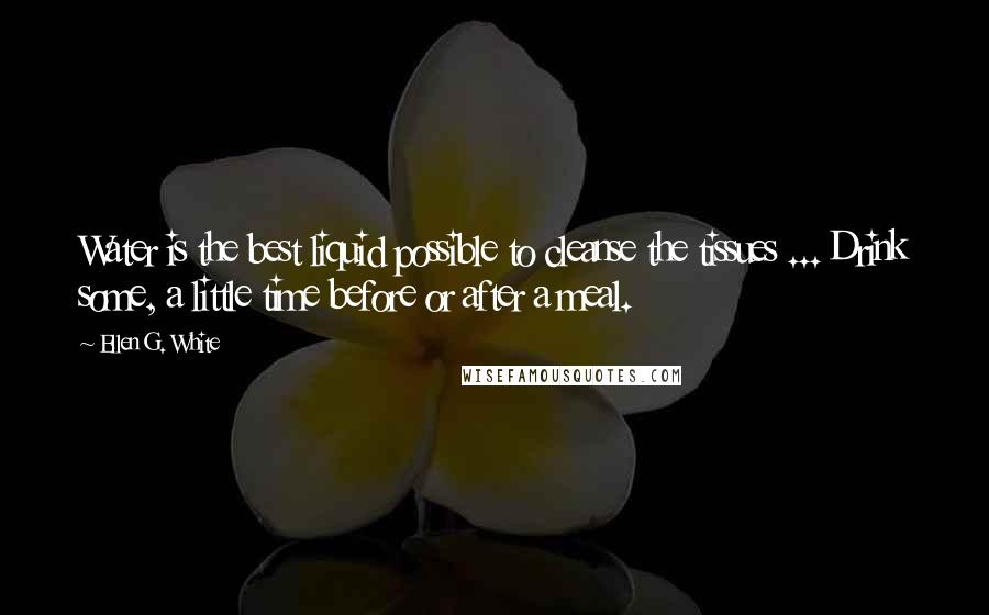 Ellen G. White Quotes: Water is the best liquid possible to cleanse the tissues ... Drink some, a little time before or after a meal.