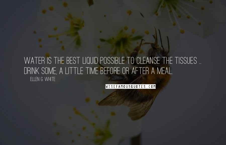 Ellen G. White Quotes: Water is the best liquid possible to cleanse the tissues ... Drink some, a little time before or after a meal.