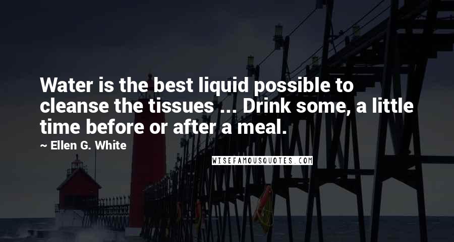Ellen G. White Quotes: Water is the best liquid possible to cleanse the tissues ... Drink some, a little time before or after a meal.