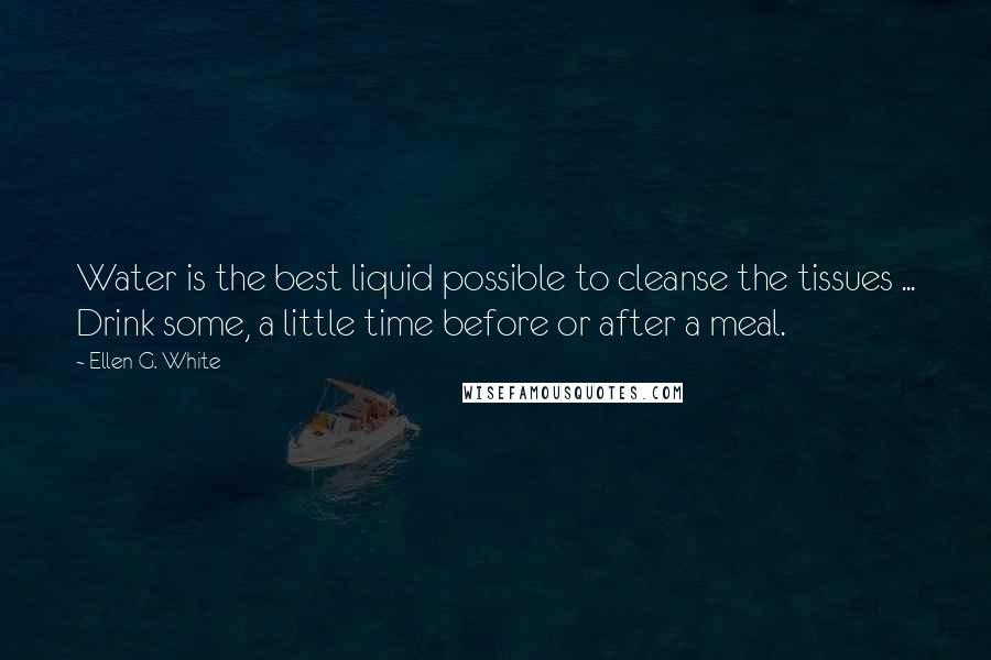 Ellen G. White Quotes: Water is the best liquid possible to cleanse the tissues ... Drink some, a little time before or after a meal.