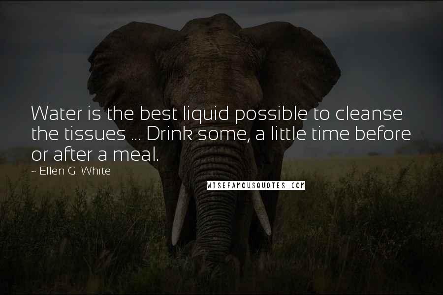 Ellen G. White Quotes: Water is the best liquid possible to cleanse the tissues ... Drink some, a little time before or after a meal.