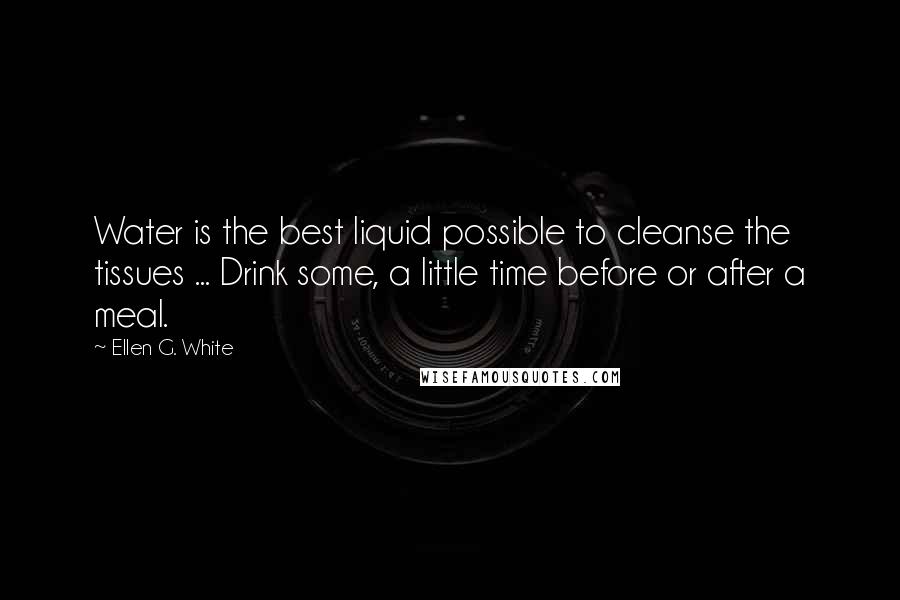 Ellen G. White Quotes: Water is the best liquid possible to cleanse the tissues ... Drink some, a little time before or after a meal.
