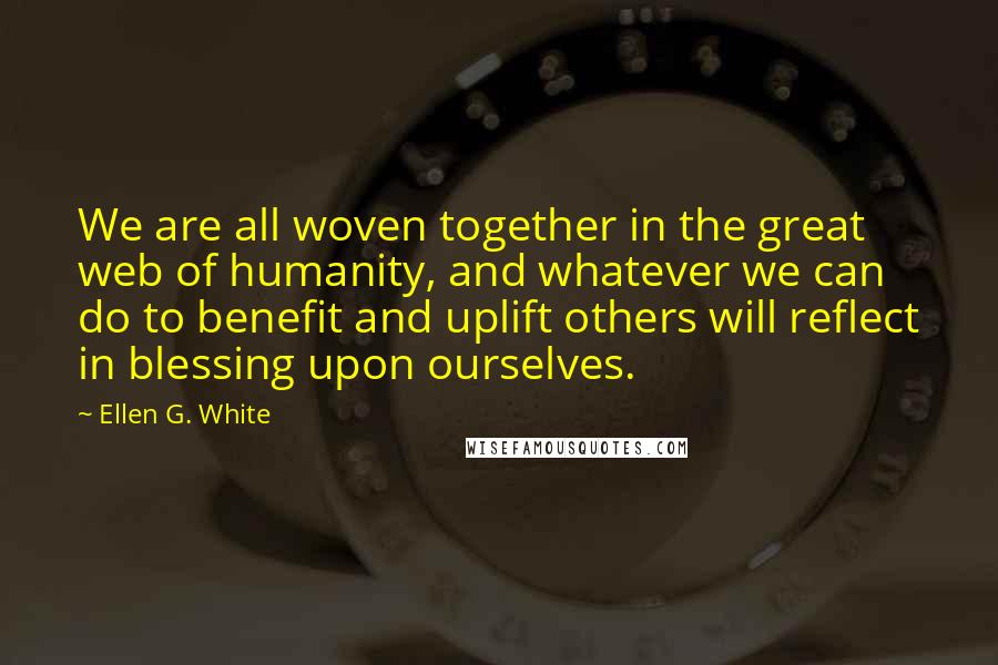Ellen G. White Quotes: We are all woven together in the great web of humanity, and whatever we can do to benefit and uplift others will reflect in blessing upon ourselves.