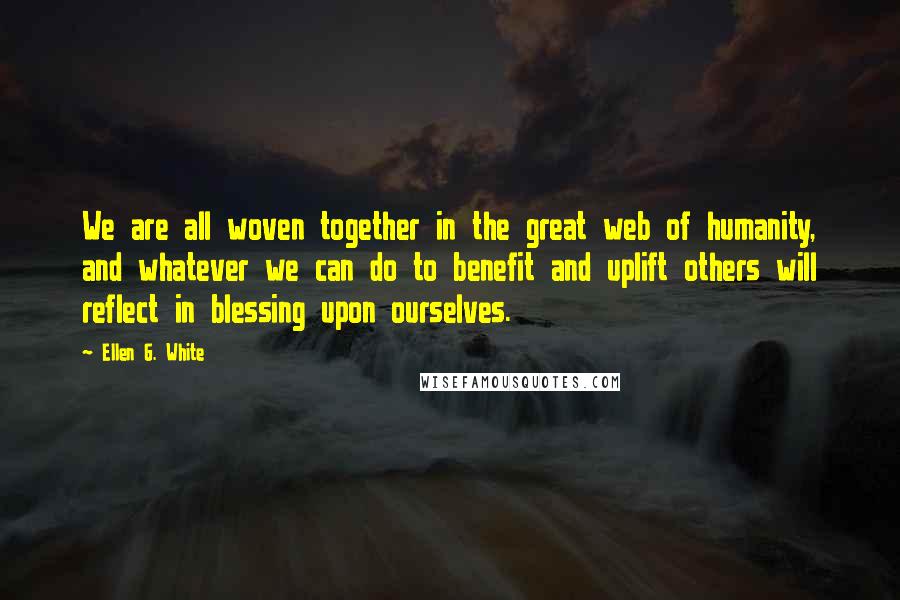 Ellen G. White Quotes: We are all woven together in the great web of humanity, and whatever we can do to benefit and uplift others will reflect in blessing upon ourselves.