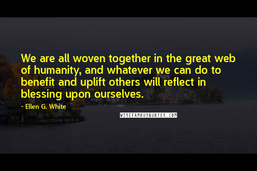 Ellen G. White Quotes: We are all woven together in the great web of humanity, and whatever we can do to benefit and uplift others will reflect in blessing upon ourselves.