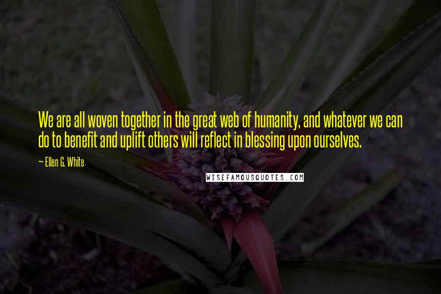 Ellen G. White Quotes: We are all woven together in the great web of humanity, and whatever we can do to benefit and uplift others will reflect in blessing upon ourselves.