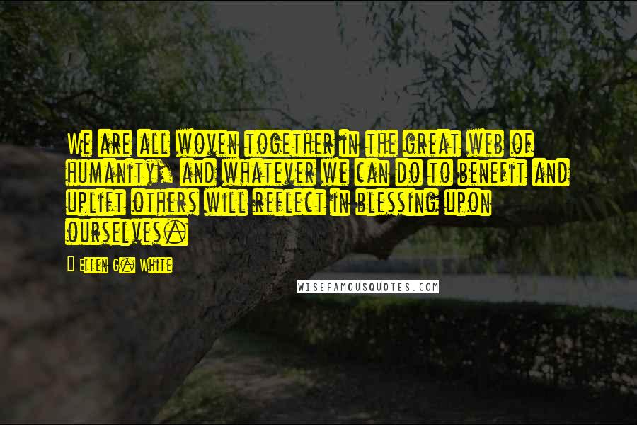 Ellen G. White Quotes: We are all woven together in the great web of humanity, and whatever we can do to benefit and uplift others will reflect in blessing upon ourselves.