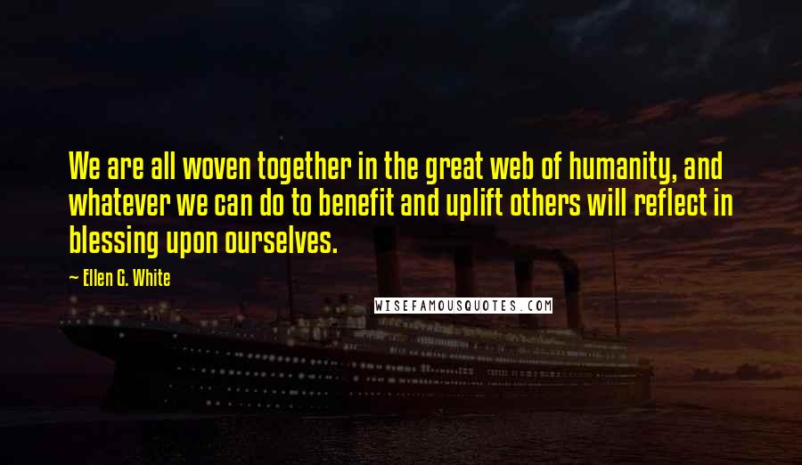 Ellen G. White Quotes: We are all woven together in the great web of humanity, and whatever we can do to benefit and uplift others will reflect in blessing upon ourselves.