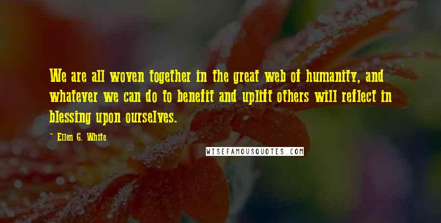 Ellen G. White Quotes: We are all woven together in the great web of humanity, and whatever we can do to benefit and uplift others will reflect in blessing upon ourselves.