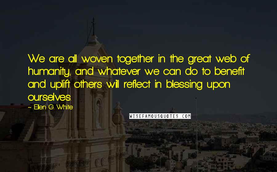 Ellen G. White Quotes: We are all woven together in the great web of humanity, and whatever we can do to benefit and uplift others will reflect in blessing upon ourselves.