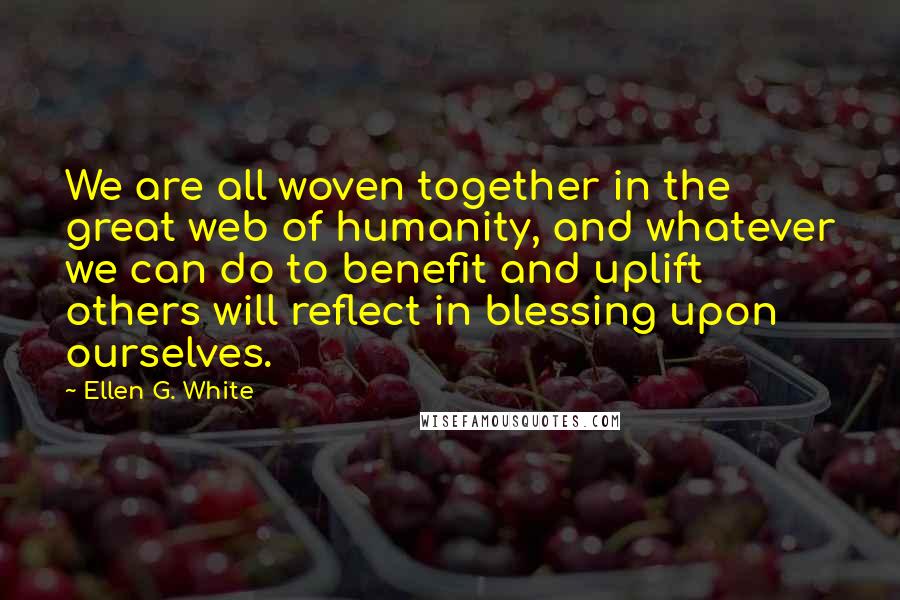 Ellen G. White Quotes: We are all woven together in the great web of humanity, and whatever we can do to benefit and uplift others will reflect in blessing upon ourselves.