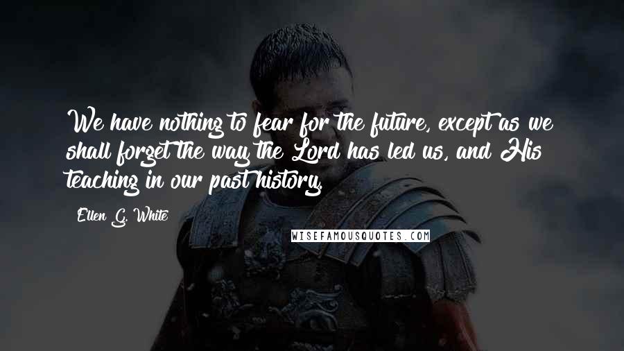 Ellen G. White Quotes: We have nothing to fear for the future, except as we shall forget the way the Lord has led us, and His teaching in our past history.