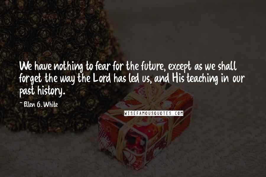 Ellen G. White Quotes: We have nothing to fear for the future, except as we shall forget the way the Lord has led us, and His teaching in our past history.